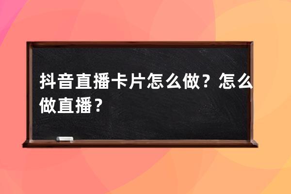 抖音直播卡片怎么做？怎么做直播？ 