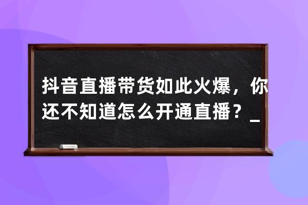 抖音直播带货如此火爆，你还不知道怎么开通直播？_抖音带货一定要开直播吗 