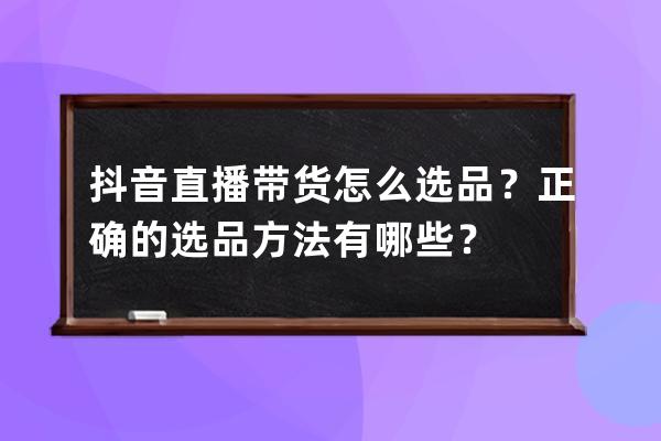 抖音直播带货怎么选品？正确的选品方法有哪些？ 