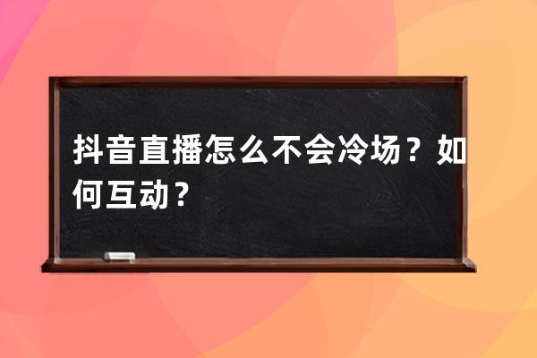 抖音直播怎么不会冷场？如何互动？ 