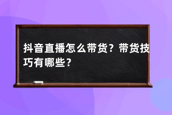 抖音直播怎么带货？带货技巧有哪些？ 