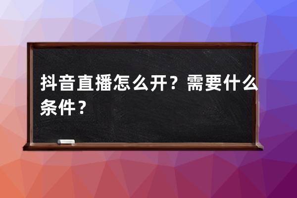 抖音直播怎么开？需要什么条件？ 