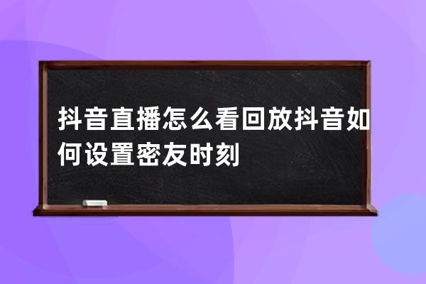 抖音直播怎么看回放 抖音如何设置密友时刻 