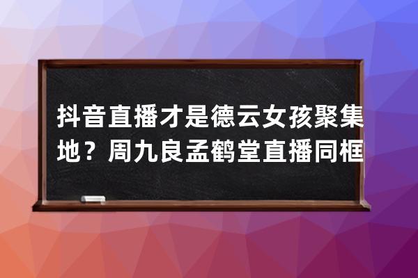 抖音直播才是德云女孩聚集地？周九良孟鹤堂直播同框关注度千万！ 