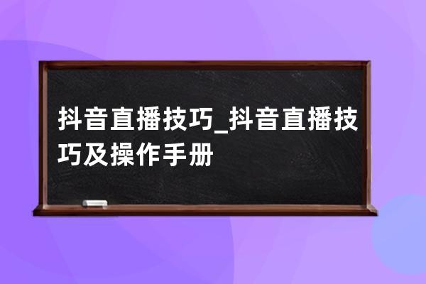 抖音直播技巧_抖音直播技巧及操作手册 