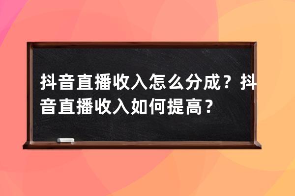 抖音直播收入怎么分成？抖音直播收入如何提高？ 