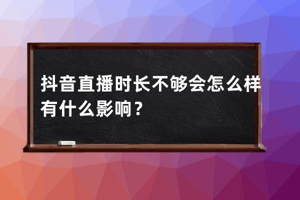 抖音直播时长不够会怎么样?有什么影响？ 