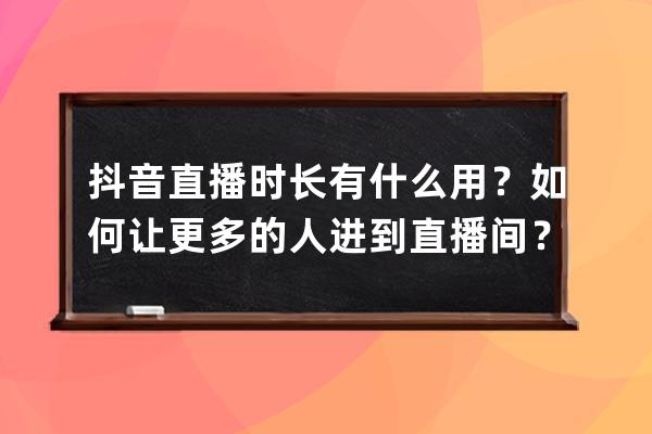 抖音直播时长有什么用？如何让更多的人进到直播间？ 