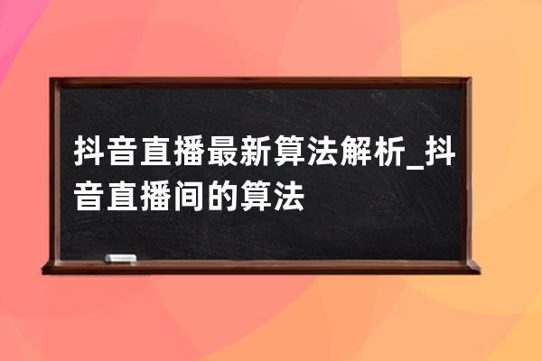 抖音直播最新算法解析_抖音直播间的算法 