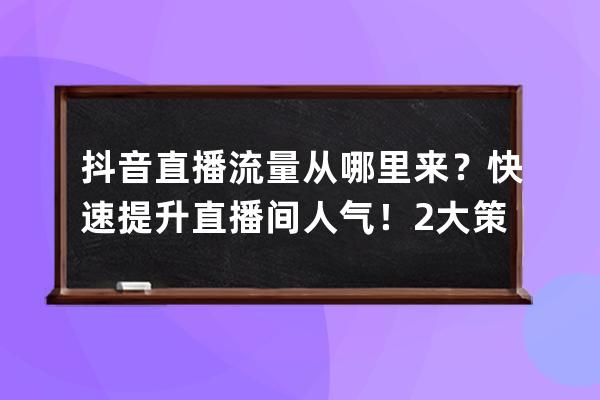 抖音直播流量从哪里来？快速提升直播间人气！2大策略6个技巧_抖音直播怎么运 