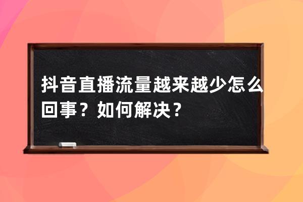 抖音直播流量越来越少怎么回事？如何解决？ 