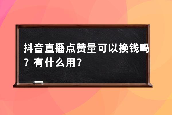 抖音直播点赞量可以换钱吗？有什么用？ 