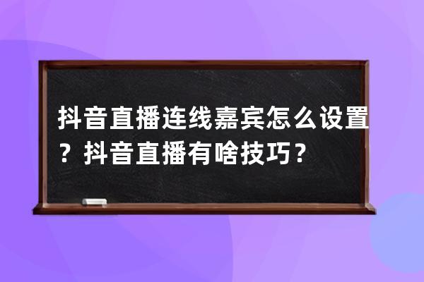 抖音直播连线嘉宾怎么设置？抖音直播有啥技巧？ 