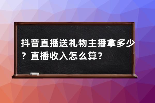 抖音直播送礼物主播拿多少？直播收入怎么算？ 