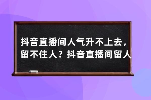 抖音直播间人气升不上去，留不住人？抖音直播间留人技巧分享_抖音直播的时 