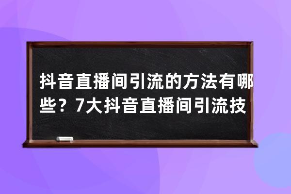 抖音直播间引流的方法有哪些？7大抖音直播间引流技巧，新手必备！ 