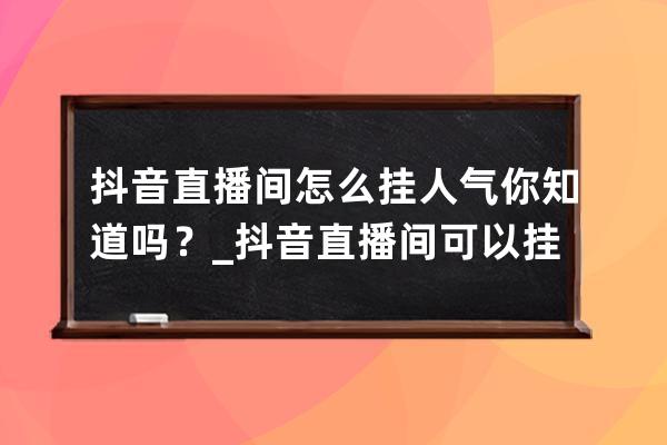 抖音直播间怎么挂人气你知道吗？_抖音直播间可以挂人气吗 