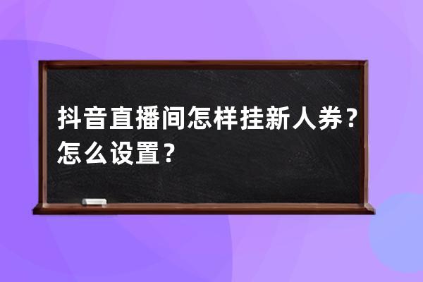 抖音直播间怎样挂新人券？怎么设置？ 