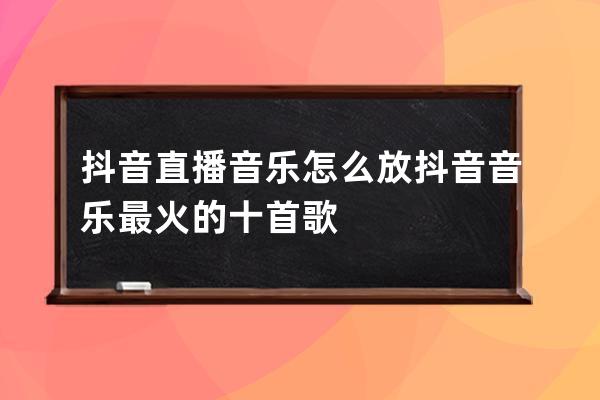 抖音直播音乐怎么放 抖音音乐最火的十首歌 