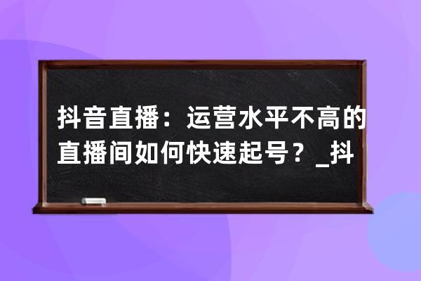 抖音直播：运营水平不高的直播间如何快速起号？_抖音直播间怎么运营 