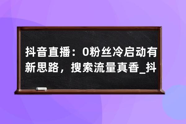 抖音直播：0粉丝冷启动有新思路，搜索流量真香_抖音关注全是直播 