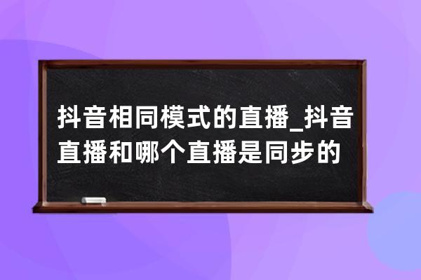 抖音相同模式的直播_抖音直播和哪个直播是同步的 