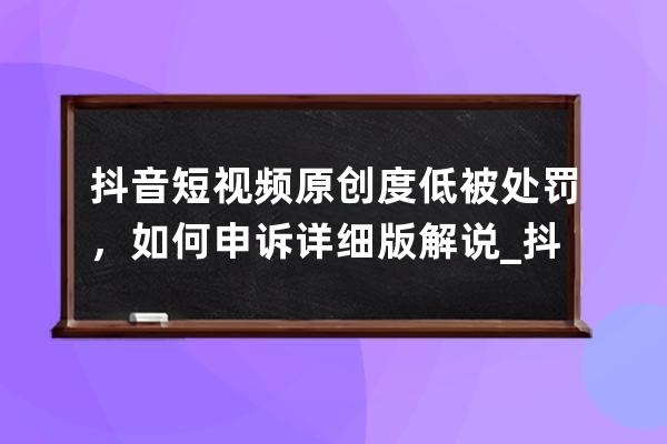 抖音短视频原创度低被处罚，如何申诉详细版解说_抖音视频不规范怎么申诉 