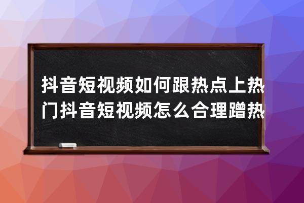 抖音短视频如何跟热点上热门 抖音短视频怎么合理蹭热点 