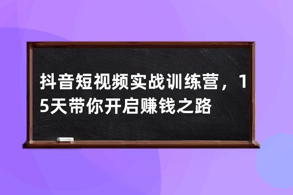 抖音短视频实战训练营，15天带你开启赚钱之路 