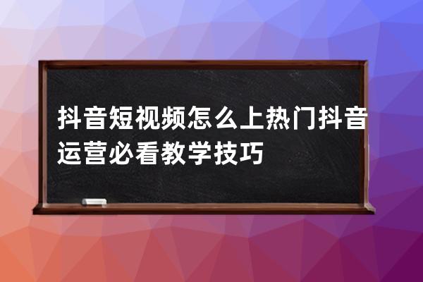 抖音短视频怎么上热门 抖音运营必看教学技巧 