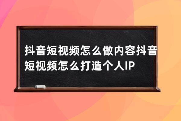 抖音短视频怎么做内容 抖音短视频怎么打造个人IP 