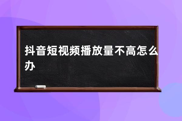 抖音短视频播放量不高怎么办 