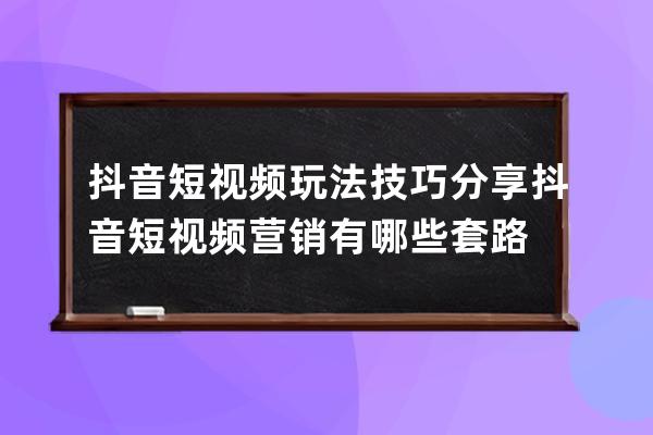 抖音短视频玩法技巧分享 抖音短视频营销有哪些套路 