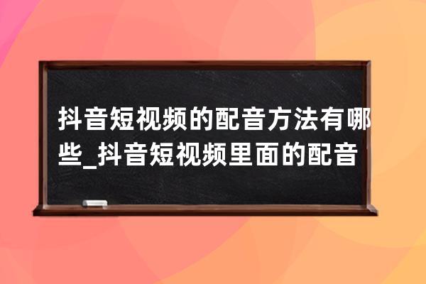 抖音短视频的配音方法有哪些_抖音短视频里面的配音怎么做的 