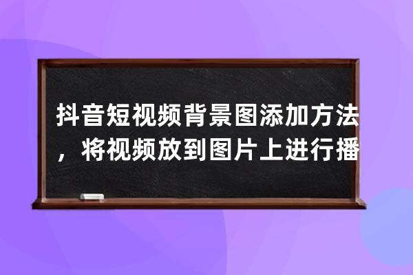 抖音短视频背景图添加方法，将视频放到图片上进行播放_抖音视频背景怎么添 