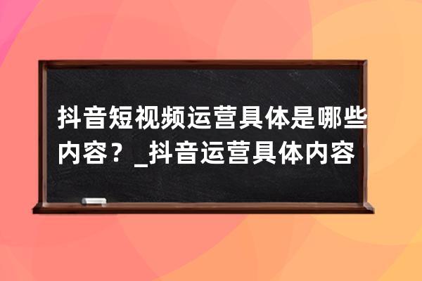 抖音短视频运营具体是哪些内容？_抖音运营具体内容是什么 