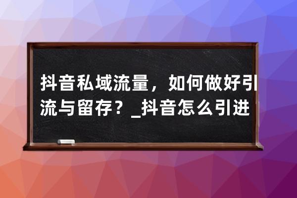 抖音私域流量，如何做好引流与留存？_抖音怎么引进流量 