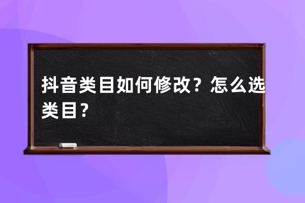 抖音类目如何修改？怎么选类目？ 