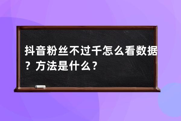 抖音粉丝不过千怎么看数据？方法是什么？ 