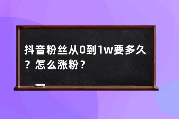 抖音粉丝从0到1w要多久？怎么涨粉？ 