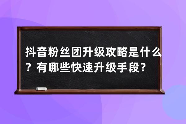 抖音粉丝团升级攻略是什么？有哪些快速升级手段？ 