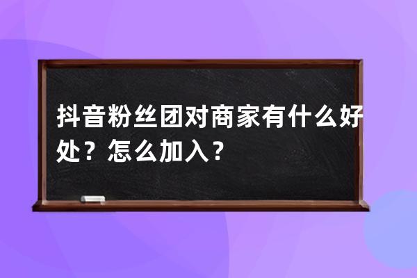 抖音粉丝团对商家有什么好处？怎么加入？ 