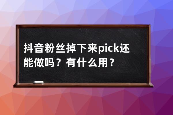 抖音粉丝掉下来pick还能做吗？有什么用？ 