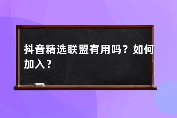 抖音精选联盟有用吗？如何加入？ 