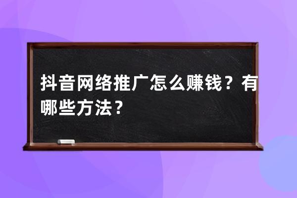 抖音网络推广怎么赚钱？有哪些方法？ 