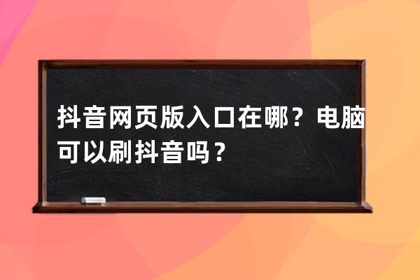 抖音网页版入口在哪？电脑可以刷抖音吗？ 