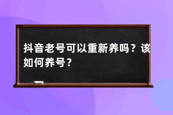 抖音老号可以重新养吗？该如何养号？ 