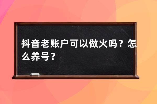 抖音老账户可以做火吗？怎么养号？ 