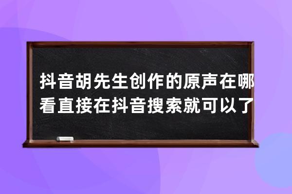 抖音胡先生创作的原声在哪看 直接在抖音搜索就可以了_抖音上谁谁谁创作的原 