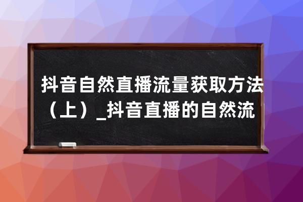 抖音自然直播流量获取方法（上）_抖音直播的自然流量哪里来 